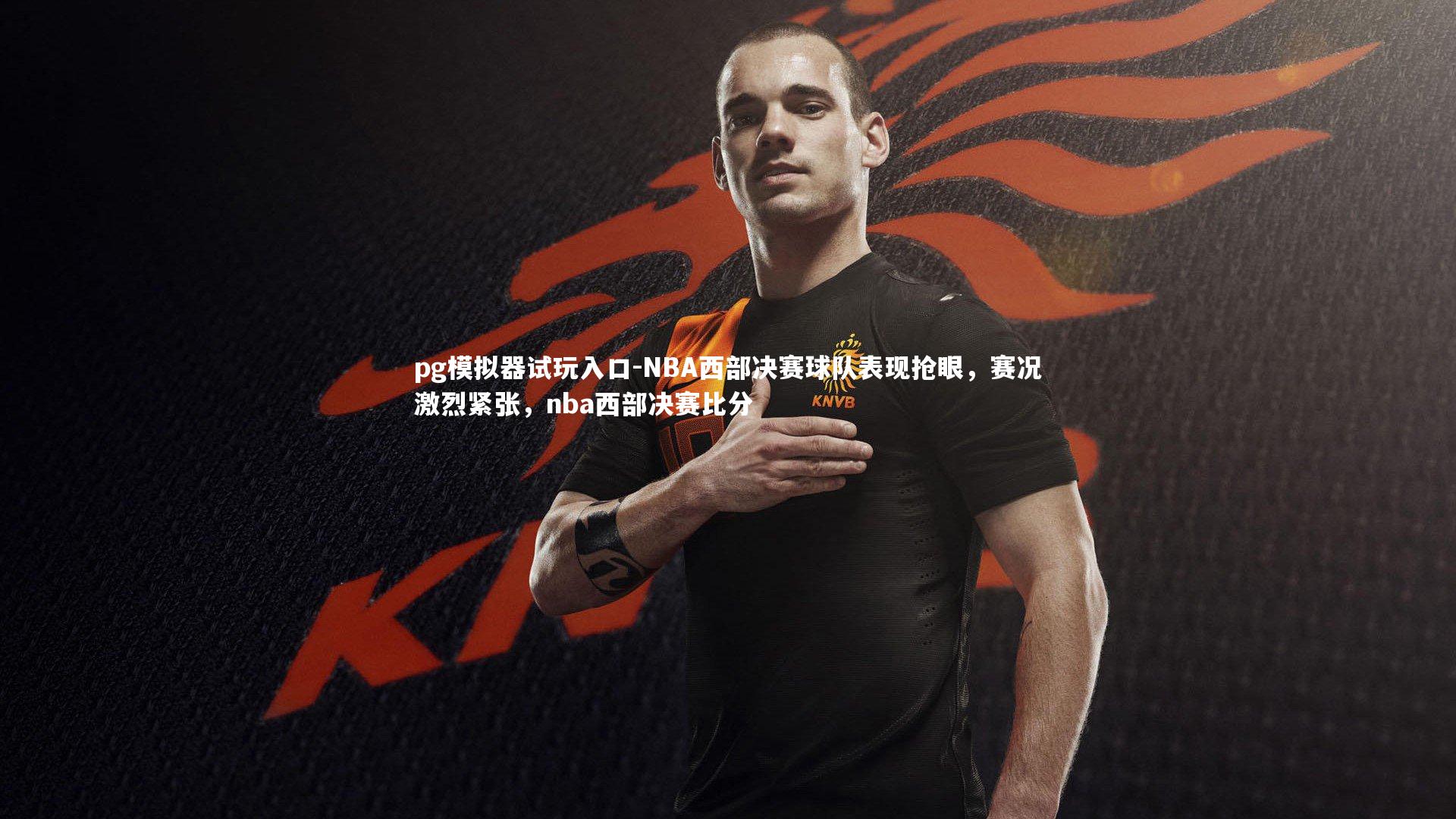 pg模拟器试玩入口-NBA西部决赛球队表现抢眼，赛况激烈紧张，nba西部决赛比分