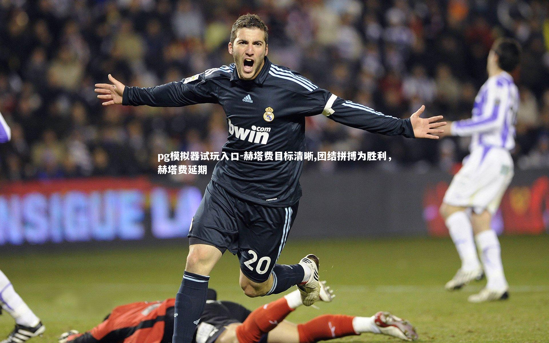 pg模拟器试玩入口-赫塔费目标清晰,团结拼搏为胜利，赫塔费延期