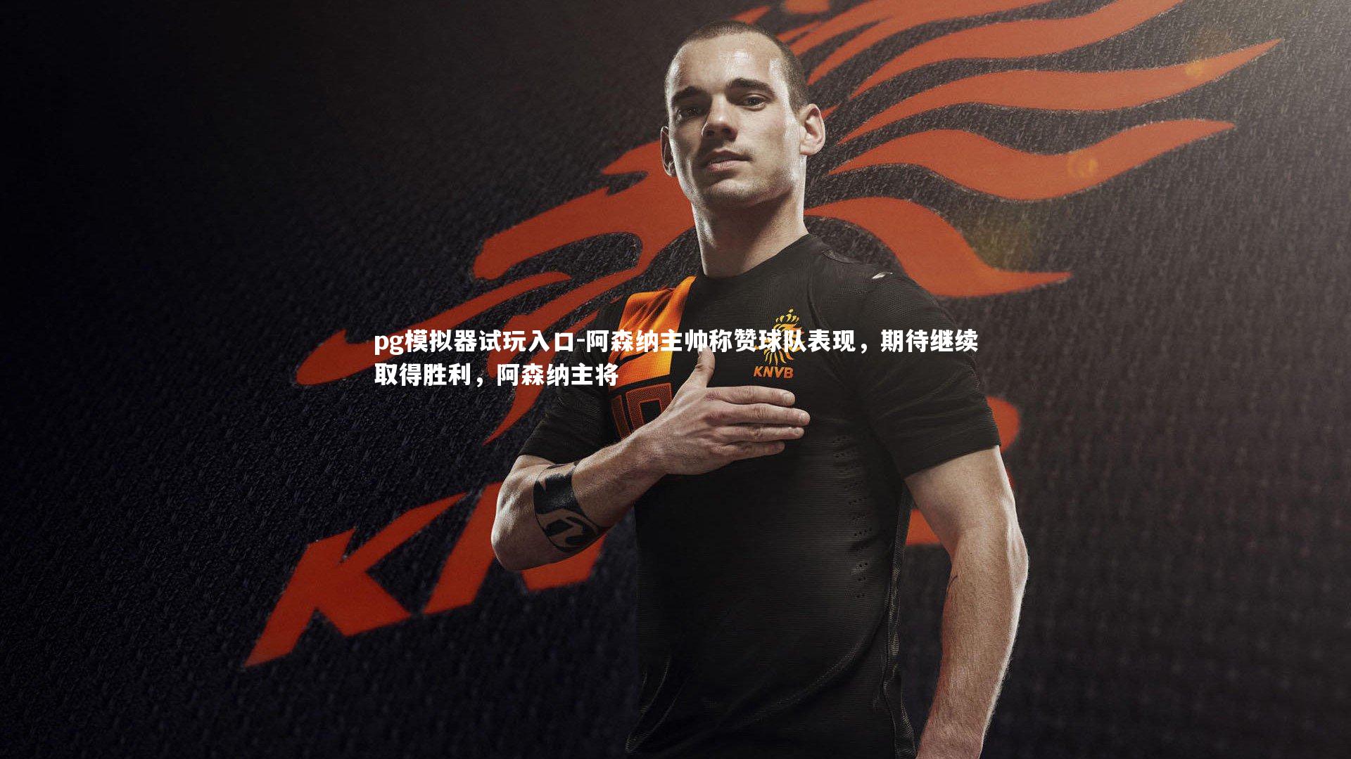 阿森纳主帅称赞球队表现，期待继续取得胜利，阿森纳主将