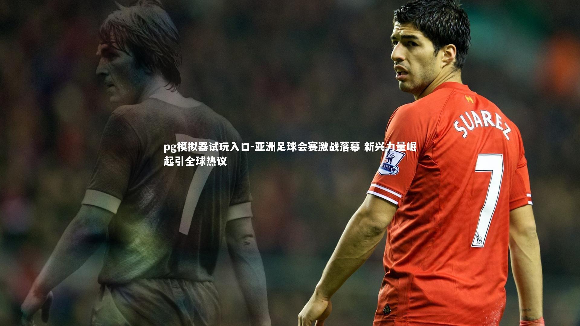 亚洲足球会赛激战落幕 新兴力量崛起引全球热议