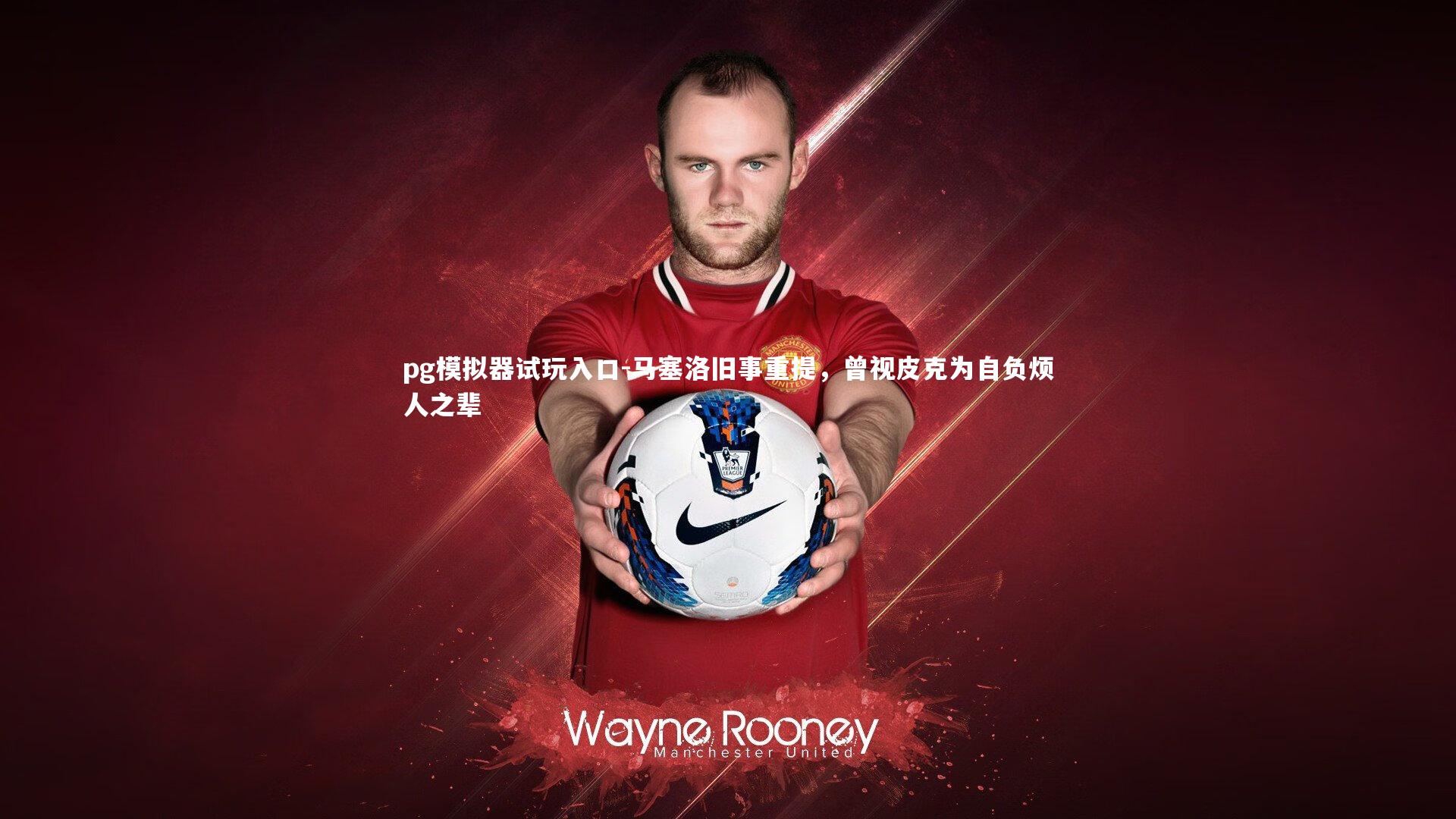 马塞洛旧事重提，曾视皮克为自负烦人之辈