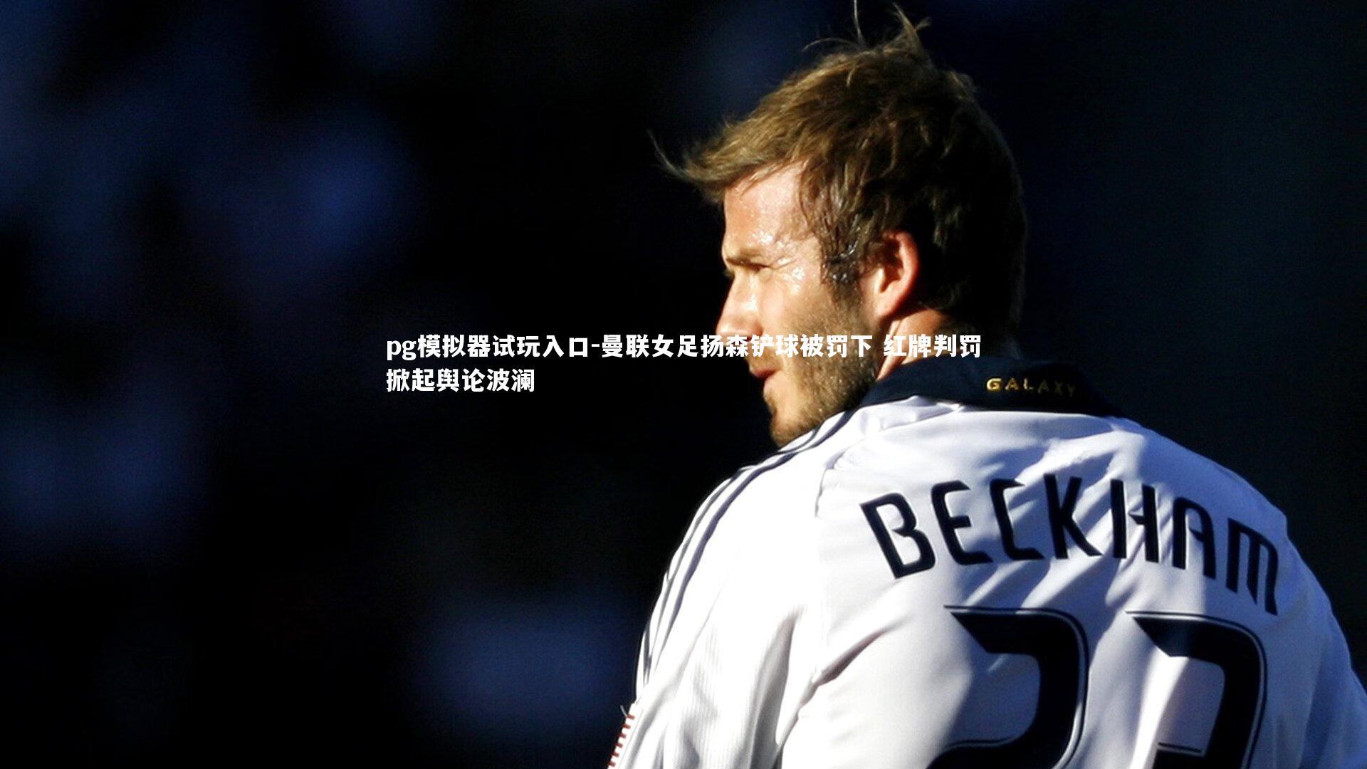 曼联女足扬森铲球被罚下 红牌判罚掀起舆论波澜