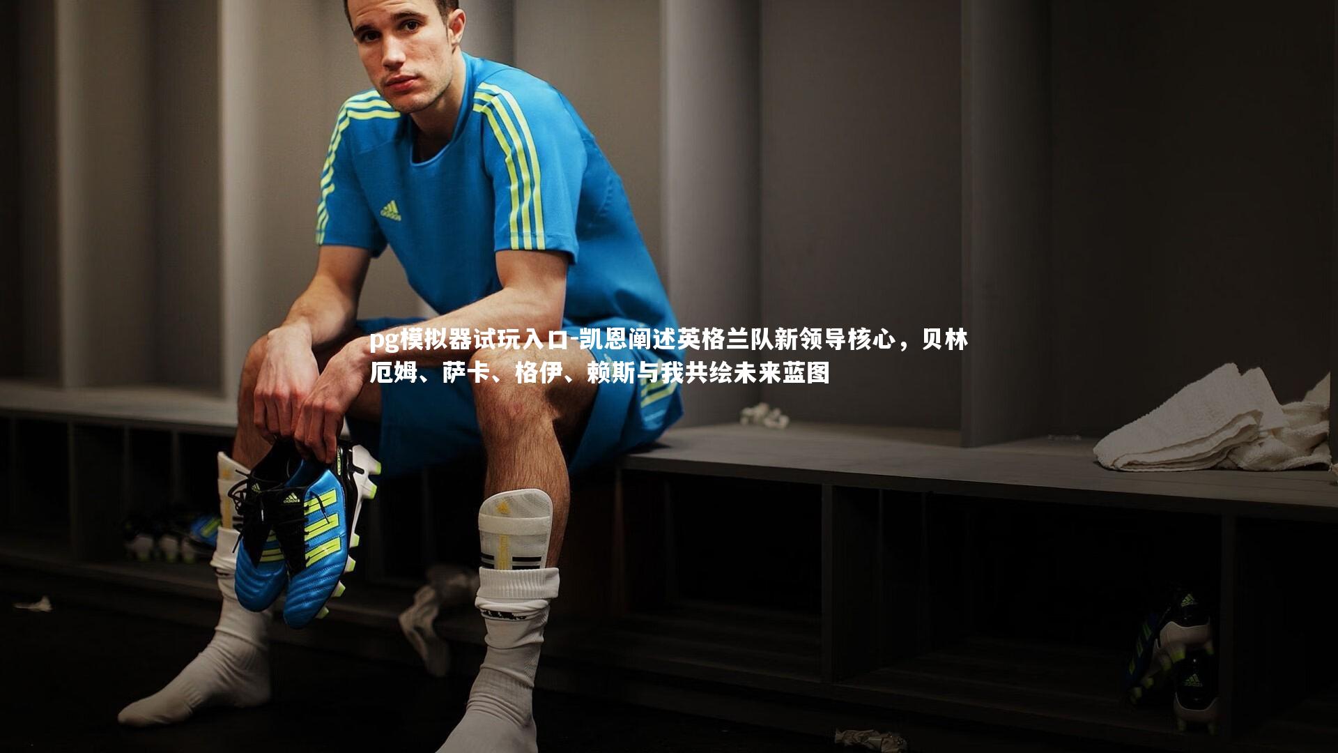 凯恩阐述英格兰队新领导核心，贝林厄姆、萨卡、格伊、赖斯与我共绘未来蓝图