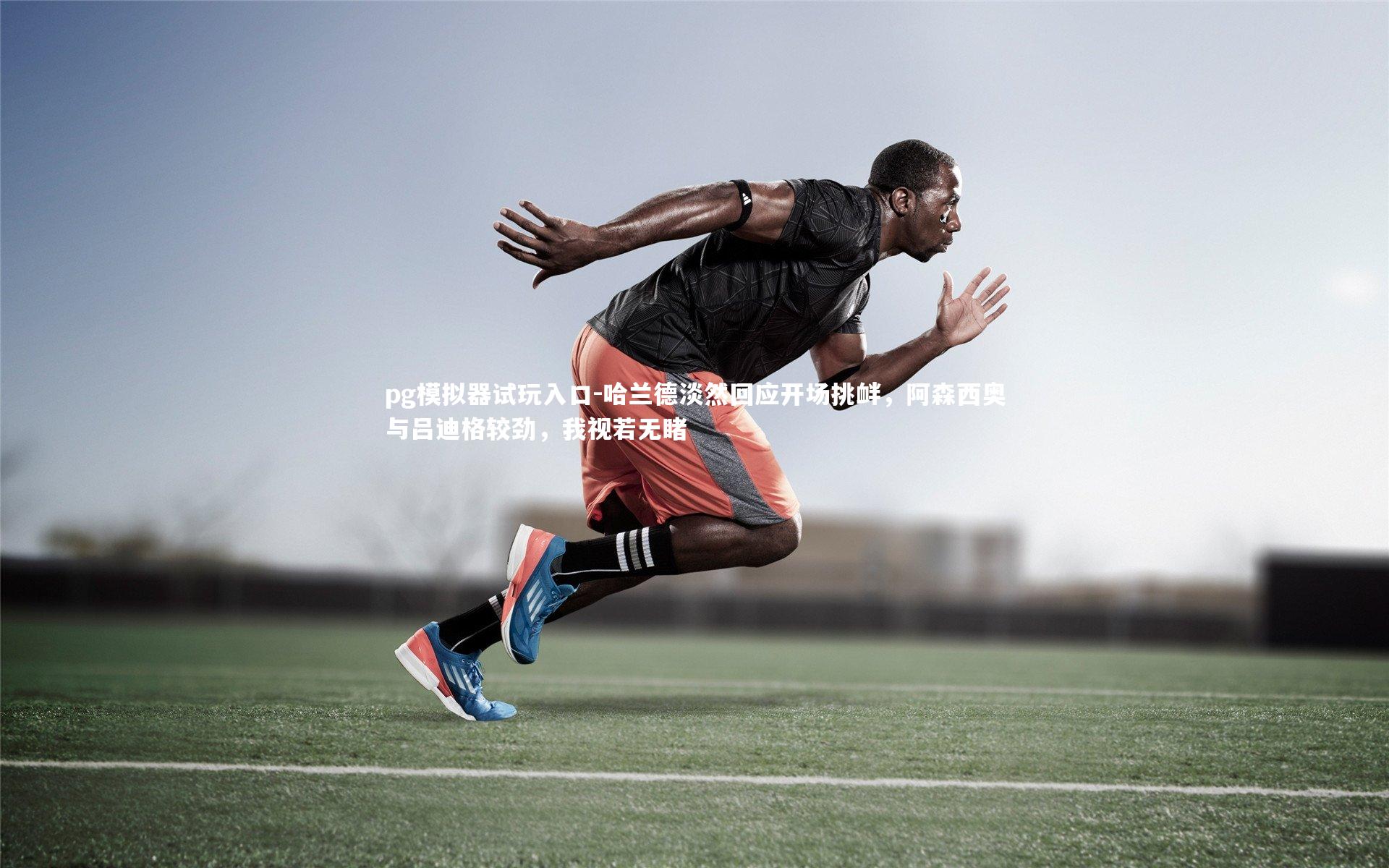 pg模拟器试玩入口-哈兰德淡然回应开场挑衅，阿森西奥与吕迪格较劲，我视若无睹