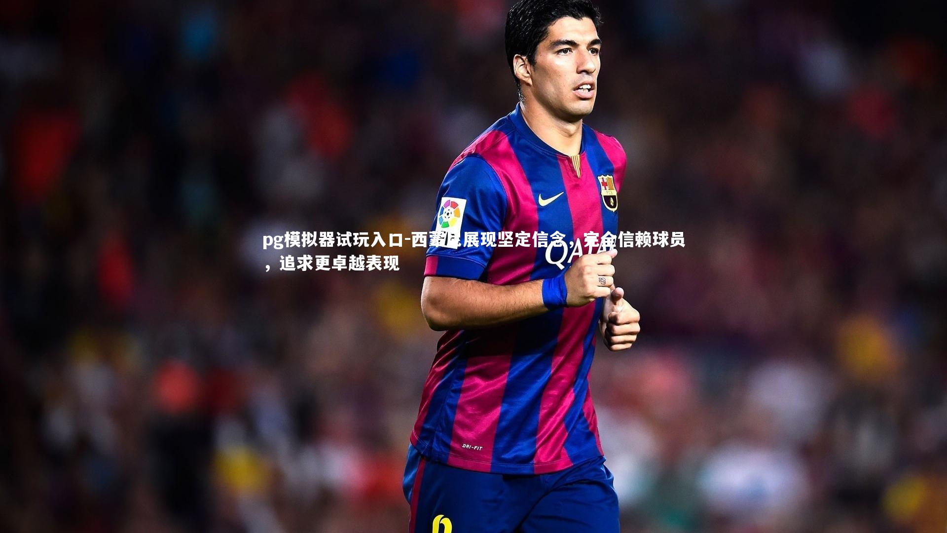 西蒙尼展现坚定信念，完全信赖球员，追求更卓越表现