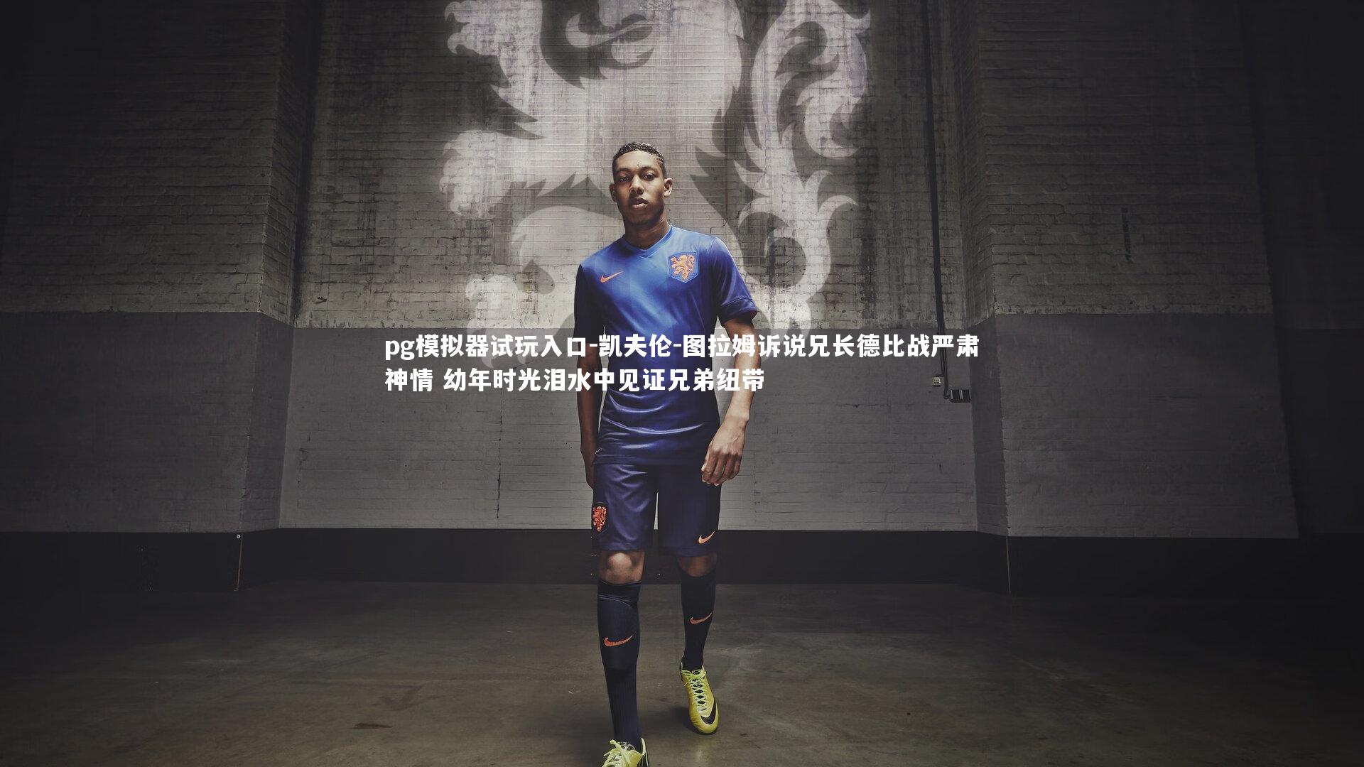 pg模拟器试玩入口-凯夫伦-图拉姆诉说兄长德比战严肃神情 幼年时光泪水中见证兄弟纽带